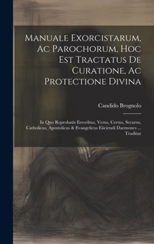 Manuale Exorcistarum, Ac Parochorum, Hoc Est Tractatus De Curatione, Ac Protectione Divina: In Quo Reprobatis Erroribus, Verus, Certus, Securus, ... & Evangelicus Eiiciendi Daemones ... Traditur