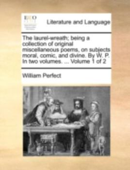Paperback The Laurel-Wreath; Being a Collection of Original Miscellaneous Poems, on Subjects Moral, Comic, and Divine. by W. P. in Two Volumes. ... Volume 1 of Book