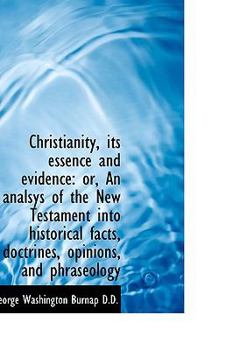 Christianity, Its Essence and Evidence : Or, an analsys of the New Testament into historical facts, D