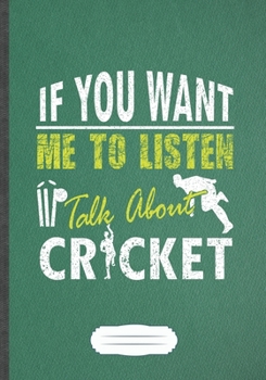If You Want Me To Listen Talk About Cricket: Funny Lined Notebook Journal For Cricket Player, Cricket Coach, Inspirational Saying Unique Special Birthday Gift Modern Creative Writing B5 110 Pages
