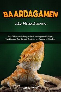 BAARDAGAMEN ALS HUISDIEREN : EEN GIDS VOOR DE ZORG EN BEZIT VAN POGONA VITTICEPS: HET CENTRALE BAARDAGAAM BOEK OM HET GEZOND TE HOUDEN (Dutch Edition)