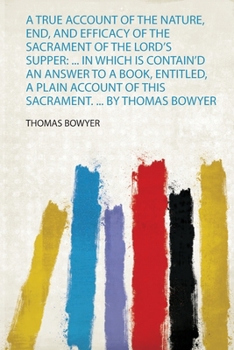 Paperback A True Account of the Nature, End, and Efficacy of the Sacrament of the Lord's Supper: ... in Which Is Contain'd an Answer to a Book, Entitled, a Plai Book