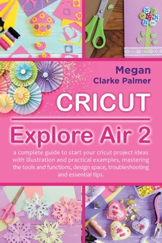 Paperback Cricut Explore Air 2: A Complete Guide to Start Your Cricut Project Ideas with Illustration and Practical Examples, Mastering the Tools and Book