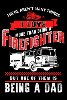 There aren't Many Things I Love More than being a Firefighter But one of them is being a Dad: Firefighter Gifts For Men - Firefighter Gifts For Women Diary - 6x9 Inch - 120 Pages -Keep Track of Your T