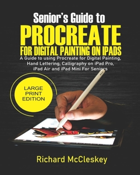 Senior’s Guide to PROCREATE For Digital Painting on iPads: A Guide to Using Procreate for Digital Painting, Hand Lettering, Calligraphy on iPad Pro, iPad Air and iPad Mini for Seniors
