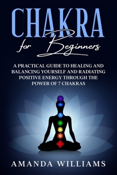 Paperback Chakra For Beginners: A Practical Guide to Healing and Balancing Yourself and Radiating Positive Energy through the Power of 7 Chakras Book