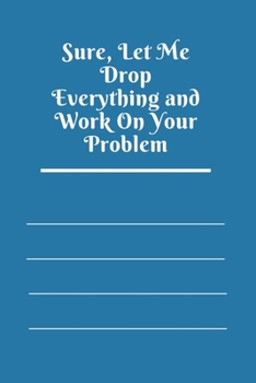 Sure, Let Me Drop Everything and Work On Your Problem: Lined notebook.Notebook, Journal, Diary, Doodle Book (120Pages, Blank, 6 x 9)