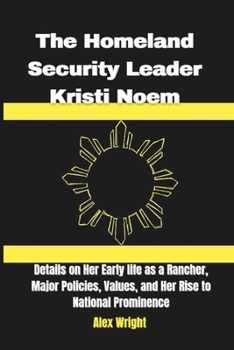 Paperback The Homeland Security Leader Kristi Noem: Details on Her Early life as a Rancher, Major Policies, Values, and Her Rise to National Prominence Book