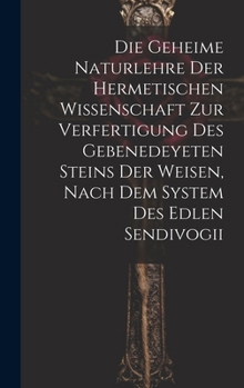 Hardcover Die geheime Naturlehre der hermetischen Wissenschaft zur Verfertigung des gebenedeyeten Steins der Weisen, nach dem System des edlen Sendivogii [German] Book