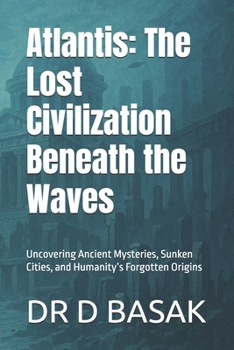 Atlantis: The Lost Civilization Beneath the Waves: Uncovering Ancient Mysteries, Sunken Cities, and Humanity’s Forgotten Origins
