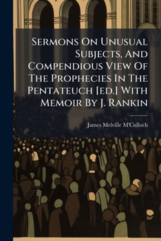 Sermons On Unusual Subjects, And Compendious View Of The Prophecies In The Pentateuch [ed.] With Memoir By J. Rankin...