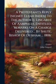 A Protestant's Reply [signed Elijah Index] To The Author [j. Lingard] Of Aamphlet, Entitled, 'remarks On A Charge Delivered ... By Shute, Bishop Of Durham ... 1806'