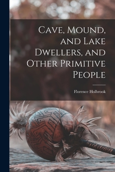 Cave, Mound, and Lake Dwellers, and Other Primitive People - Primary Source Edition