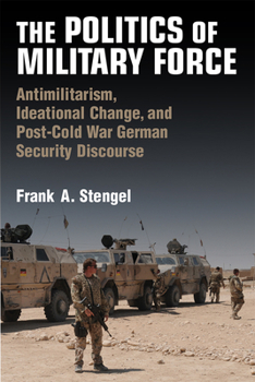 Hardcover The Politics of Military Force: Antimilitarism, Ideational Change, and Post-Cold War German Security Discourse Book