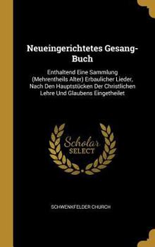 Hardcover Neueingerichtetes Gesang-Buch: Enthaltend Eine Sammlung (Mehrentheils Alter) Erbaulicher Lieder, Nach Den Hauptstücken Der Christlichen Lehre Und Gla [German] Book