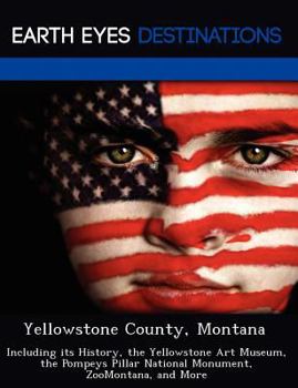 Paperback Yellowstone County, Montana: Including Its History, the Yellowstone Art Museum, the Pompeys Pillar National Monument, Zoomontana, and More Book