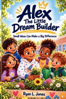 Alex The Little Dream Builder: Small Ideas Can Make a Big Difference