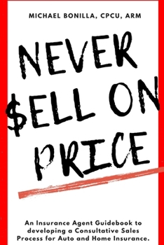 Paperback Never Sell on Price: An Insurance Agent Guidebook to developing a Consultative Sales Process for Auto and Home Insurance. Book