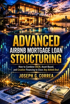 Advanced Airbnb Mortgage Loan Structuring: How to Combine DSCR, Asset-Based, and Creative Financing to Close Any Airbnb Deal (The Airbnb Mortgage Loan Mastery)