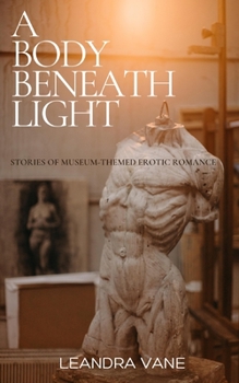 Paperback A Body Beneath Light: Stories of Museum-Themed Erotic Romance Book