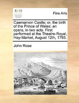 Paperback Caernarvon Castle; Or, the Birth of the Prince of Wales: An Opera, in Two Acts. First Performed at the Theatre-Royal, Hay-Market, August 12th, 1793. Book