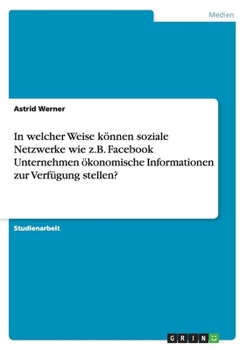 In welcher Weise k�nnen soziale Netzwerke wie z.B. Facebook Unternehmen �konomische Informationen zur Verf�gung stellen?