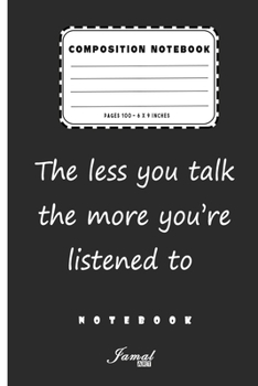 Composition Notebook | The less you talk the more you’re listened to Notebook: Lined Notebook / Journal Gift , Pages 110 , 6 x 9 Inches