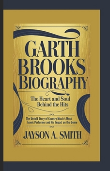 GARTH BROOKS BIOGRAPHY: THE HEART AND SOUL BEHIND THE HITS: The Untold Story of Country Music’s Most Iconic Performer and His Impact on the Genre