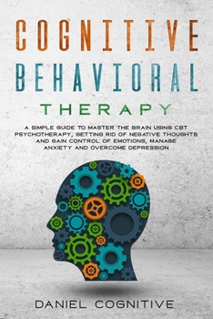 Paperback Cognitive Behavioral Therapy: A Simple Guide to Master the Brain Using CBT Psychotherapy, Getting Rid of Negative Thoughts and Gain Control of Emoti Book