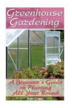 Paperback Greenhouse Gardening: A Beginner's Guide on Planting All Year Round: (Gardening for Beginners, Vegetable Gardening) Book