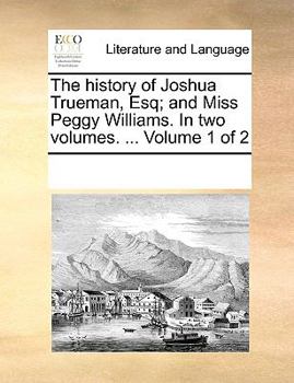 The history of Joshua Trueman, Esq; and Miss Peggy Williams. In two volumes. ... Volume 1 of 2
