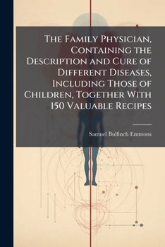 The Family Physician, Containing the Description and Cure of Different Diseases, Including Those of Children, Together with 150 Valuable Recipes