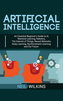 Hardcover Artificial Intelligence: An Essential Beginner's Guide to AI, Machine Learning, Robotics, The Internet of Things, Neural Networks, Deep Learnin Book
