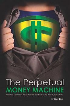The Perpetual Money Machine: How to Invest in Your Future By Investing in Your Business