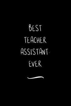 Best Teacher Assistant. Ever: Funny Office Notebook/Journal For Women/Men/Coworkers/Boss/Business Woman/Funny office work desk humor/ Stress Relief Anger Management Journal(6x9 inch)