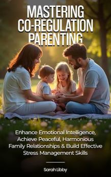 Mastering Co-Regulation Parenting: Enhance Emotional Intelligence, Achieve Peaceful, Harmonious Family Relationships and Build Effective Stress Management Skills