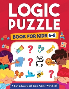 Paperback Logic Puzzles for Kids Ages 6-8: A Fun Educational Brain Game Workbook for Kids With Answer Sheet: Brain Teasers, Math, Mazes, Logic Games, And More F Book