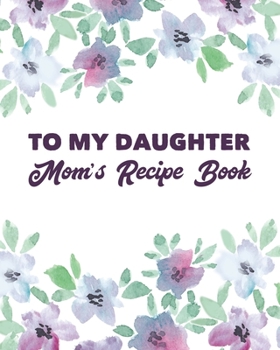To My Daughter Mom's Recipe Book: Personalized Blank Cookbook and Custom Recipe Journal to Write in Cute Gift for Women Mom Wife: Floral Watercolor