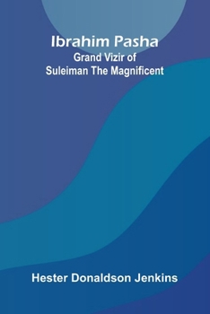 Ibrahim Pasha: Grand Vizir Of Suleiman The Magnificent