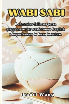 WABI SABI: il cammino della saggezza giapponese per trasformare fragilità e imperfezione in forza interiore. (Italian Edition)