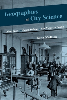 Hardcover Geographies of City Science: Urban Lives and Origin Debates in Late Victorian Dublin Book