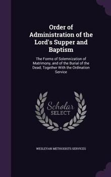 Order of Administration of the Lord's Supper and Baptism: The Forms of Solemnization of Matrimony, and of the Burial of the Dead; Together with the Ordination Service