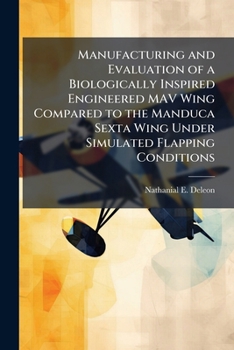 Paperback Manufacturing and Evaluation of a Biologically Inspired Engineered MAV Wing Compared to the Manduca Sexta Wing Under Simulated Flapping Conditions Book