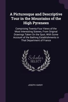 A Picturesque and Descriptive Tour in the Mountains of the High Pyrenees: Comprising Twenty-Four Views of the Most Interesting Scenes, from Original ... Establishments in That Department of France