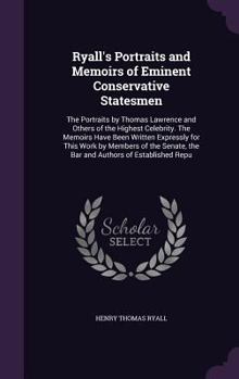 Ryall's Portraits and Memoirs of Eminent Conservative Statesmen: The Portraits by Thomas Lawrence and Others of the Highest Celebrity. the Memoirs Have Been Written Expressly for This Work by Members 