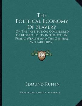 Paperback The Political Economy Of Slavery: Or The Institution Considered In Regard To Its Influence On Public Wealth And The General Welfare (1857) Book