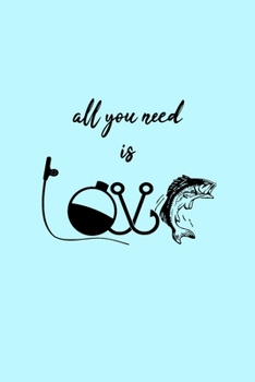 All You Need Is Love: Fishing Journal Fisherman's Log Book: With Prompts, Records Details of Fishing Trip, Date Time Location Weather Tide Moon Phases 100 Pages Note Angler Diary