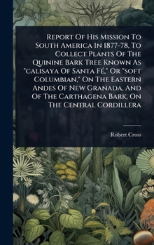 Report Of His Mission To South America In 1877-78, To Collect Plants Of The Quinine Bark Tree Known As "calisaya Of Santa FÃ(c)," Or "soft Columbian," ... Carthagena Bark, On The Central Cordillera