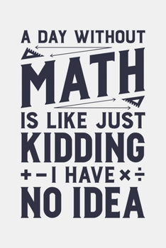 A Day Without Math is Like Just Kidding I Have No Idea: Math Lined Notebook, Journal, Organizer, Diary, Composition Notebook, Gifts for Mathematicians and Math Lovers