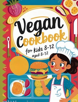 Vegan Cookbook For Kids Ages 8-12 : Explore Vegan Cooking with Over 115 Kid-Approved Recipes